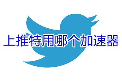 上推特用哪個加速器 上推特用的加速器推薦